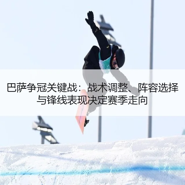 巴萨争冠关键战：战术调整、阵容选择与锋线表现决定赛季走向