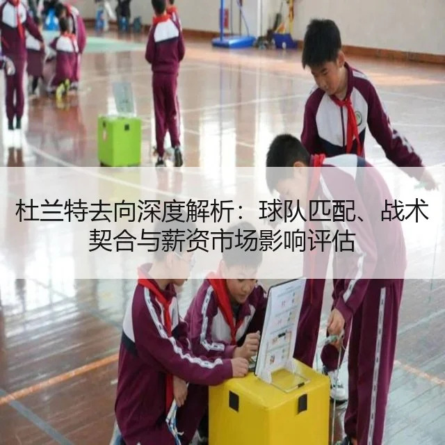 杜兰特去向深度解析：球队匹配、战术契合与薪资市场影响评估