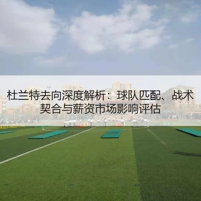 杜兰特去向深度解析：球队匹配、战术契合与薪资市场影响评估（WorldCupChina）