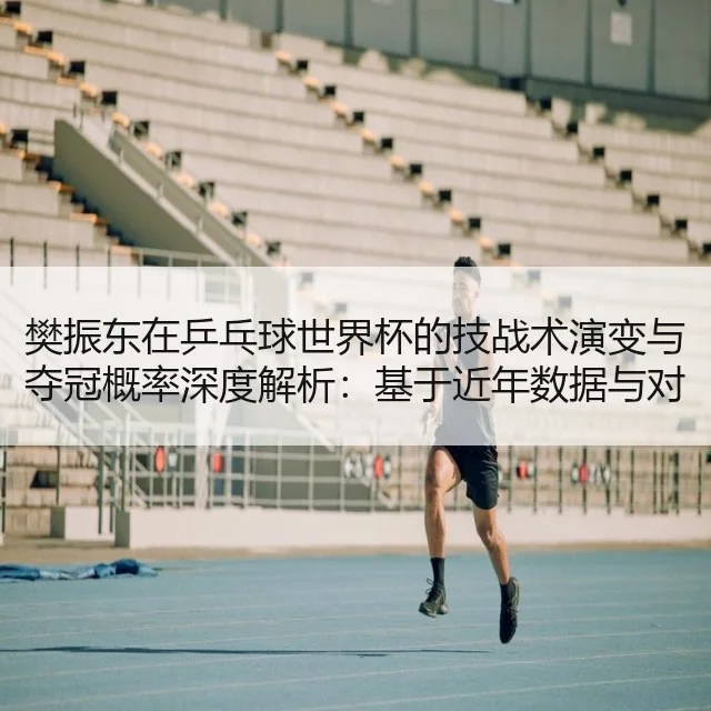 樊振东在乒乓球世界杯的技战术演变与夺冠概率深度解析：基于近年数据与对手策略