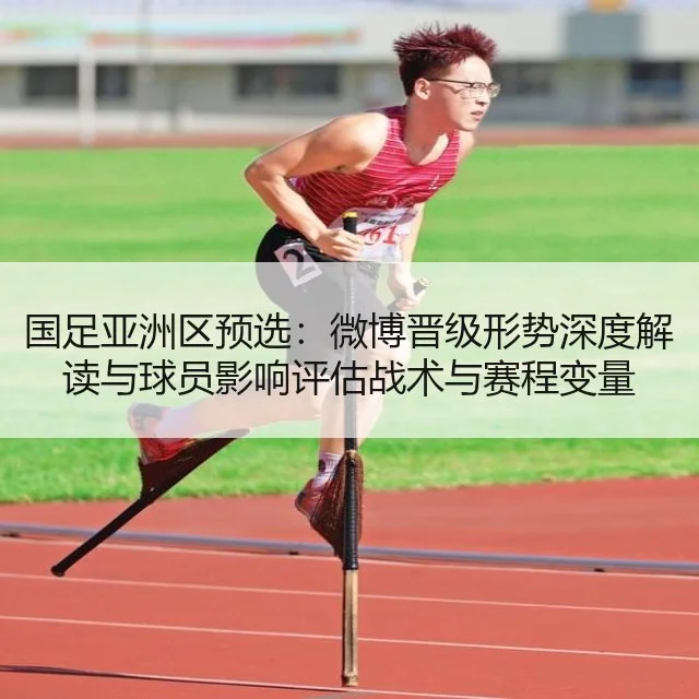 国足亚洲区预选:微博晋级形势深度解读与球员影响评估战术与赛程变量
