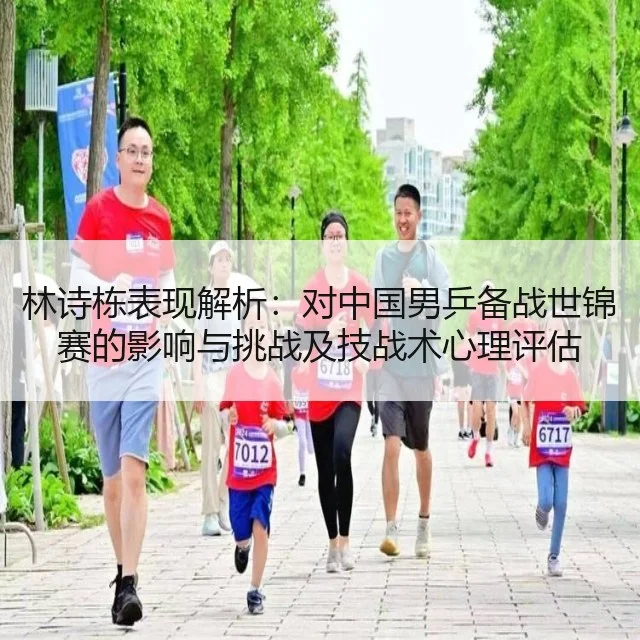 林诗栋表现解析：对中国男乒备战世锦赛的影响与挑战及技战术心理评估 - WorldCupChina
