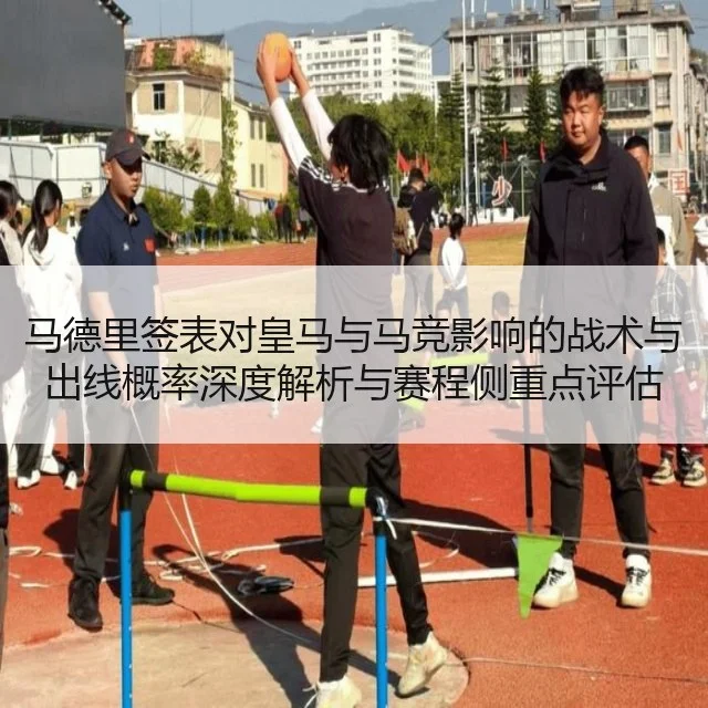 马德里签表对皇马与马竞影响的战术与出线概率深度解析与赛程侧重点评估