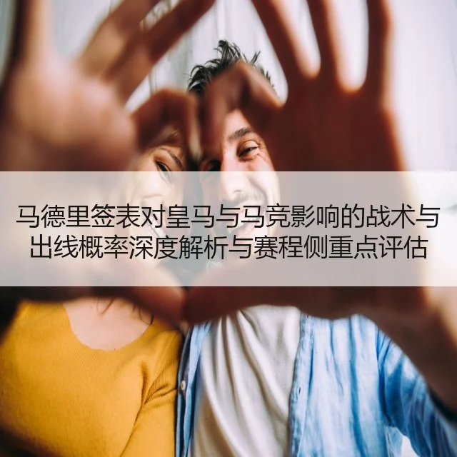 马德里签表对皇马与马竞影响的战术与出线概率深度解析与赛程侧重点评估