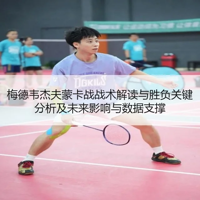 梅德韦杰夫蒙卡战战术解读与胜负关键分析及未来影响与数据支撑