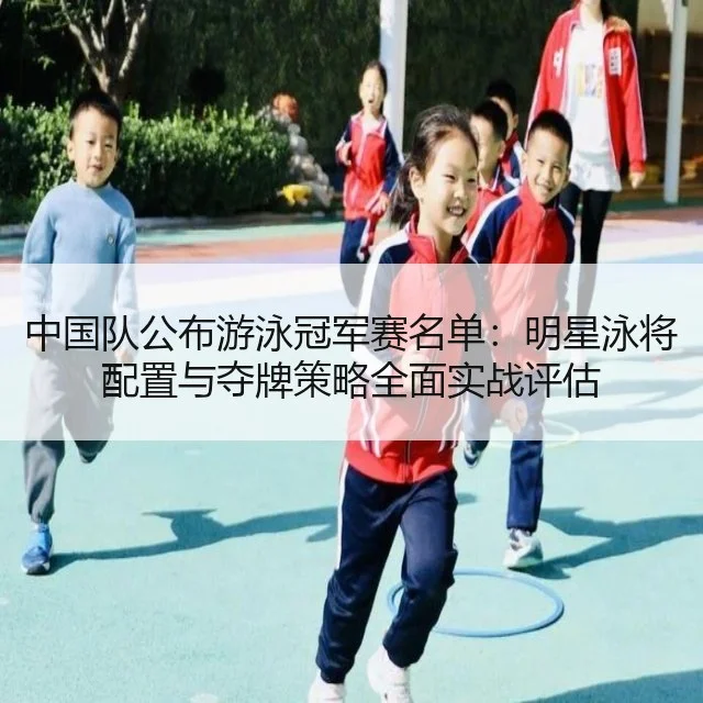 中国队公布游泳冠军赛名单：明星泳将配置与夺牌策略全面实战评估